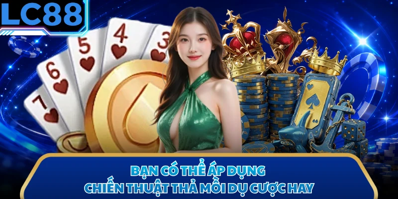 Bạn có thể áp dụng chiến thuật thả mồi dụ cược hay