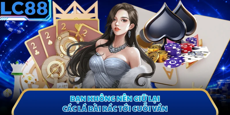 Bạn không nên giữ lại các lá bài rác tới cuối ván