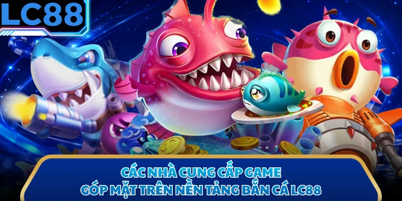 Các nhà cung cấp game góp mặt trên nền tảng bắn cá LC88