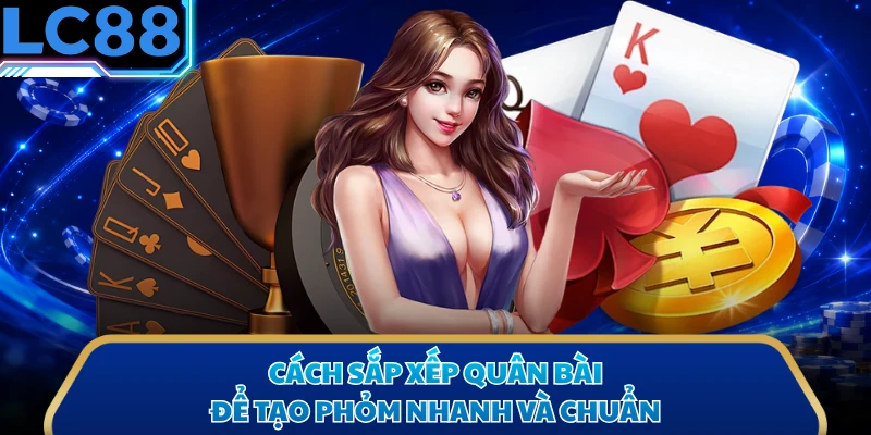 Cách sắp xếp quân bài để tạo phỏm nhanh và chuẩn