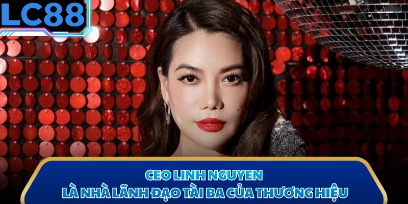 CEO Linh nguyen là nhà lãnh đạo tài ba của thương hiệu