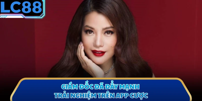 Giám đốc đã đẩy mạnh trải nghiệm trên app cược