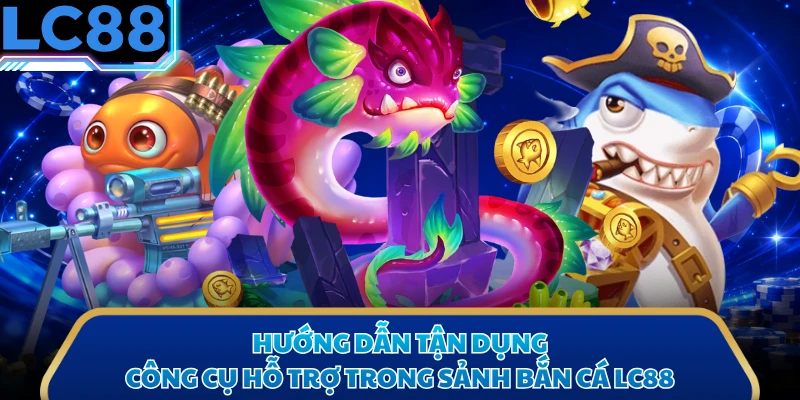 Hướng dẫn tận dụng công cụ hỗ trợ trong sảnh bắn cá LC88