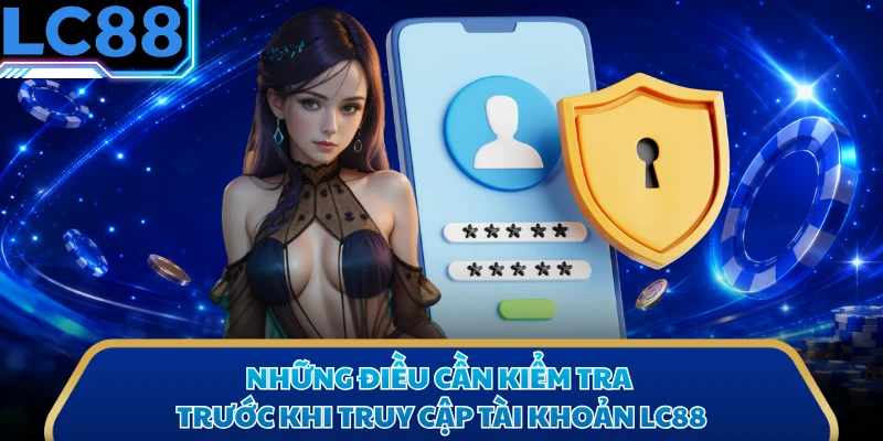 Những điều cần kiểm tra trước khi truy cập tài khoản LC88