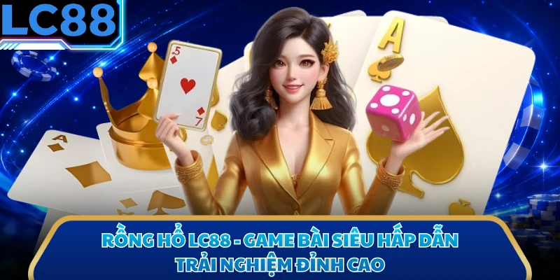 Rồng Hổ LC88 - Game Bài Siêu Hấp Dẫn, Trải Nghiệm Đỉnh Cao